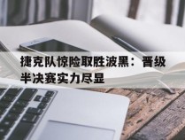 关于捷克队惊险取胜波黑：晋级半决赛实力尽显的信息
