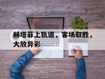 赫塔菲上轨道，客场取胜，大放异彩的简单介绍