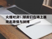 火爆对决！球员们在场上展现出激情与拼搏