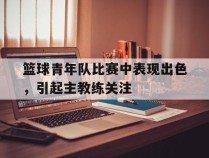 篮球青年队比赛中表现出色，引起主教练关注
