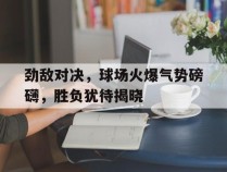 包含劲敌对决，球场火爆气势磅礴，胜负犹待揭晓的词条