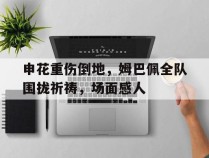 申花重伤倒地，姆巴佩全队围拢祈祷，场面感人申花球迷姆巴佩