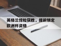 英格兰惊险获胜，提前锁定欧洲杯资格的简单介绍