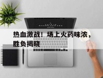 关于热血激战！场上火药味浓，胜负揭晓的信息