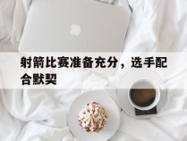 关于射箭比赛准备充分，选手配合默契的信息