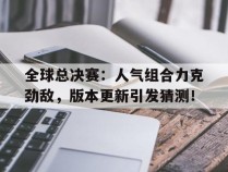 全球总决赛：人气组合力克劲敌，版本更新引发猜测！