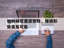 关于柏林赫塔遭遇惨败，保级形势岌岌可危的信息