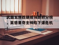 武磊五连胜继续领跑积分榜，莫德里奇主帅陷下课危机！武磊老婆仲佳蓓照片