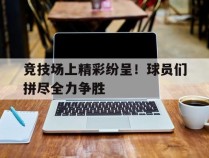 竞技场上精彩纷呈！球员们拼尽全力争胜的简单介绍