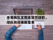 关于不莱梅队主教练突然辞职，球队将迎来新变革的信息