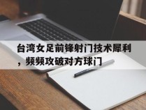 台湾女足前锋射门技术犀利，频频攻破对方球门的简单介绍