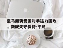 皇马颓势受困对手猛力围攻，新规失守保持-平局的简单介绍