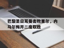 关于巴黎圣日耳曼击败里尔，内马尔梅开二度取胜的信息