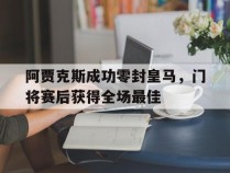 阿贾克斯成功零封皇马，门将赛后获得全场最佳阿贾克斯成功零封皇马,门将赛后获得全场最佳进球