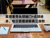 莫德里奇头球破门+点球绝杀，哈兰德遭遇联赛三连败世界第一中场莫德里奇