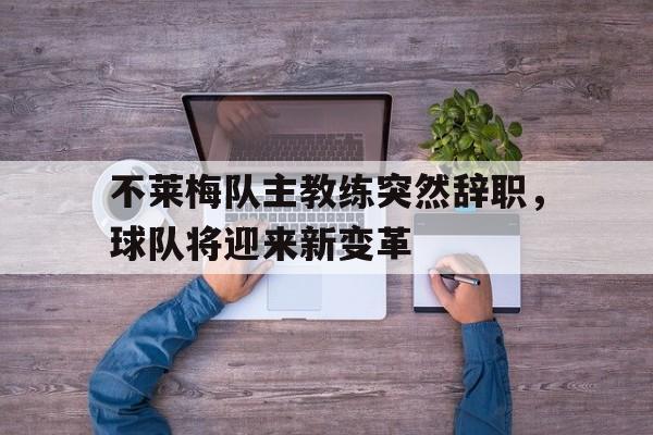 关于不莱梅队主教练突然辞职，球队将迎来新变革的信息