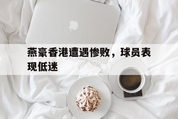 燕豪香港遭遇惨败，球员表现低迷的简单介绍