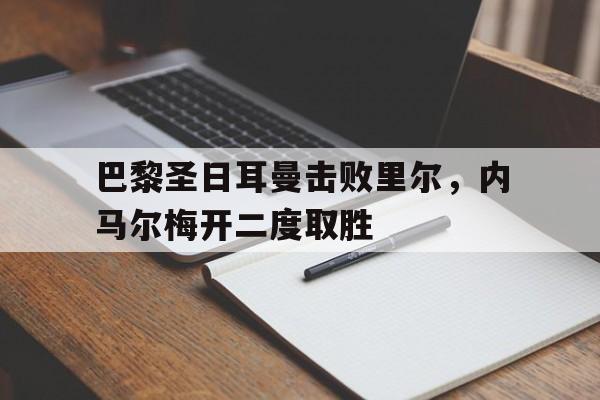 关于巴黎圣日耳曼击败里尔，内马尔梅开二度取胜的信息