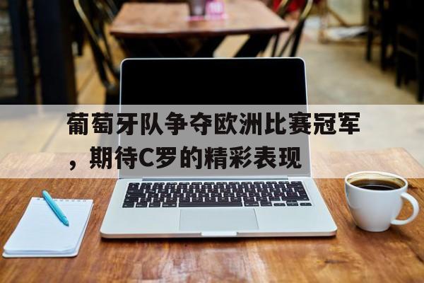葡萄牙队争夺欧洲比赛冠军，期待C罗的精彩表现