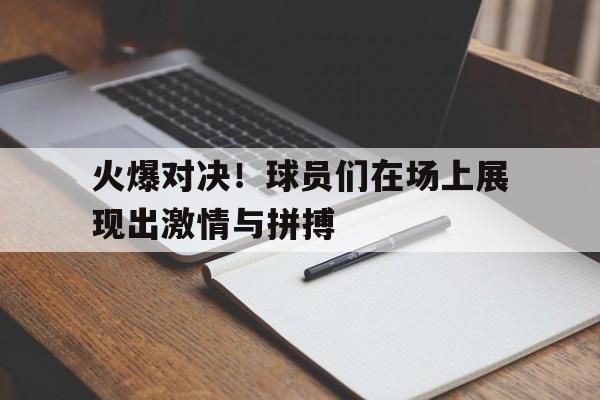 火爆对决！球员们在场上展现出激情与拼搏
