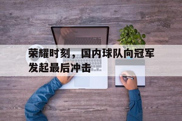 荣耀时刻，国内球队向冠军发起最后冲击的简单介绍