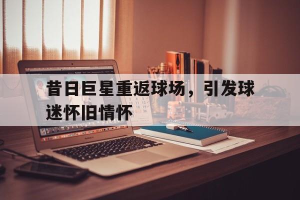 昔日巨星重返球场，引发球迷怀旧情怀的简单介绍
