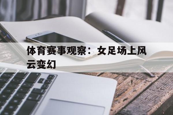 体育赛事观察：女足场上风云变幻的简单介绍