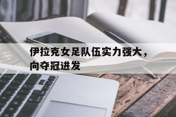 关于伊拉克女足队伍实力强大，向夺冠进发的信息