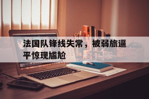 法国队锋线失常，被弱旅逼平惊现尴尬的简单介绍