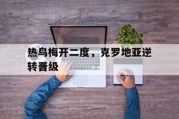 热鸟梅开二度,克罗地亚逆转晋级的简单介绍 热鸟梅开二度,克罗地亚逆转晋级的简单介绍