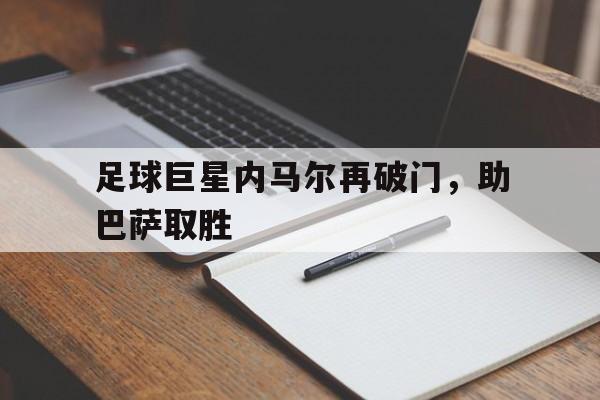 足球巨星内马尔再破门，助巴萨取胜的简单介绍