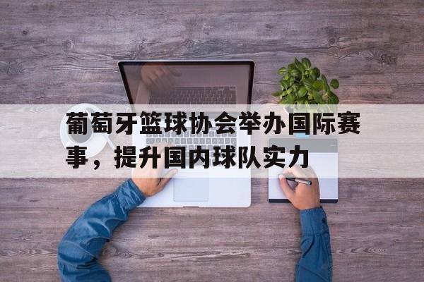 葡萄牙篮球协会举办国际赛事，提升国内球队实力的简单介绍