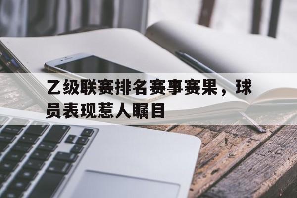 包含乙级联赛排名赛事赛果，球员表现惹人瞩目的词条