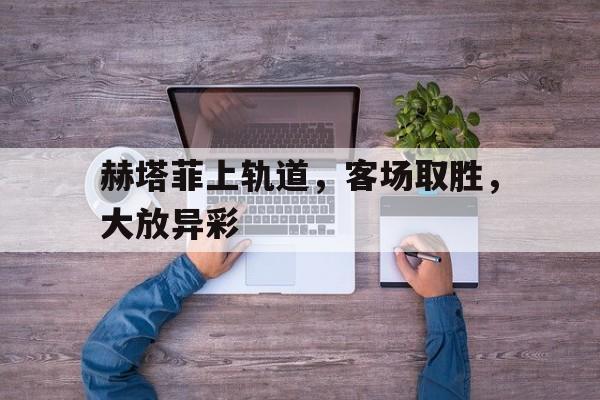 赫塔菲上轨道，客场取胜，大放异彩的简单介绍