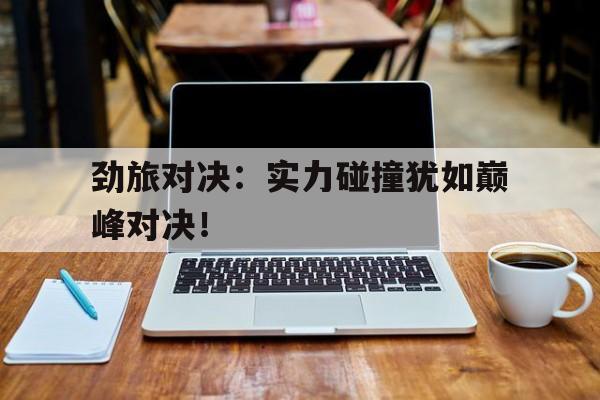 包含劲旅对决：实力碰撞犹如巅峰对决！的词条