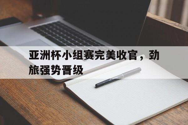 亚洲杯小组赛完美收官，劲旅强势晋级