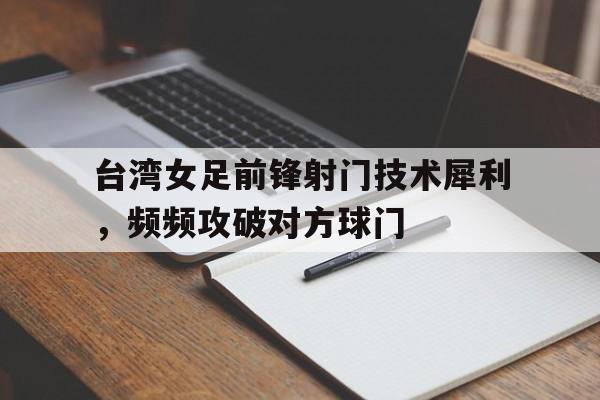 台湾女足前锋射门技术犀利，频频攻破对方球门的简单介绍