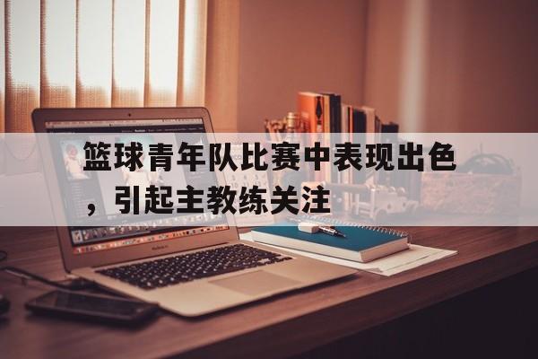 篮球青年队比赛中表现出色，引起主教练关注