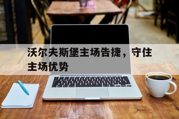 沃尔夫斯堡主场告捷，守住主场优势的简单介绍