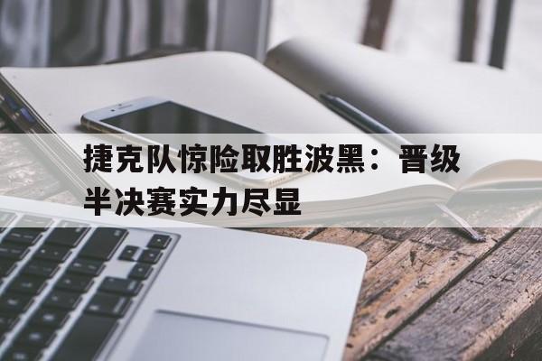 关于捷克队惊险取胜波黑：晋级半决赛实力尽显的信息
