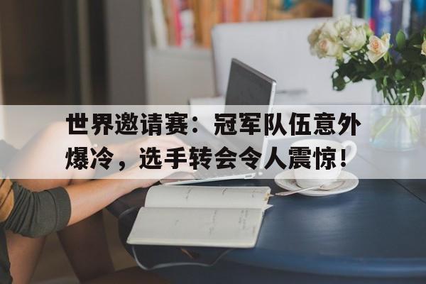 世界邀请赛：冠军队伍意外爆冷，选手转会令人震惊！