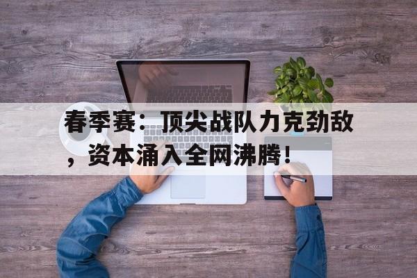 春季赛：顶尖战队力克劲敌，资本涌入全网沸腾！