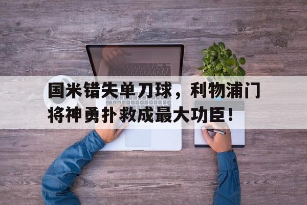 国米错失单刀球，利物浦门将神勇扑救成最大功臣！利物浦国米欧冠