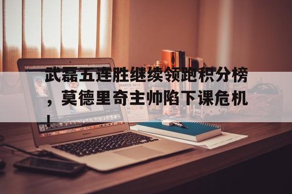 武磊五连胜继续领跑积分榜，莫德里奇主帅陷下课危机！武磊老婆仲佳蓓照片
