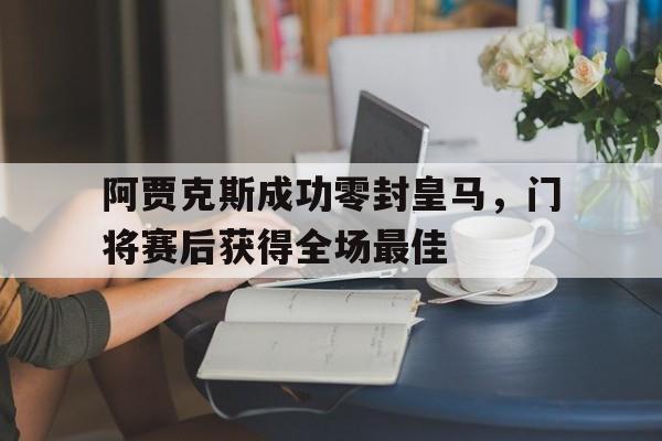 阿贾克斯成功零封皇马，门将赛后获得全场最佳阿贾克斯成功零封皇马,门将赛后获得全场最佳进球