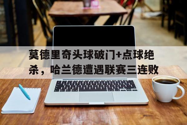 莫德里奇头球破门+点球绝杀，哈兰德遭遇联赛三连败世界第一中场莫德里奇
