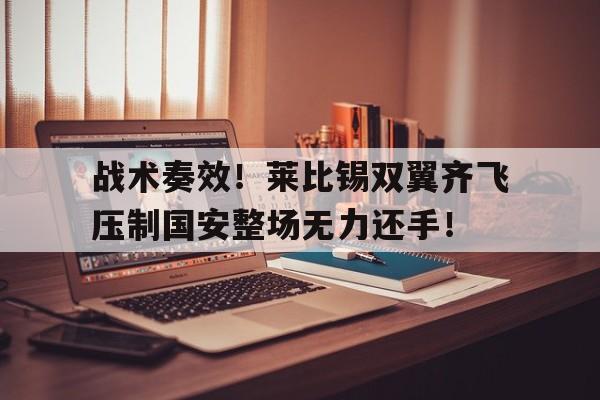 战术奏效！莱比锡双翼齐飞压制国安整场无力还手！战略上藐视战术上重视