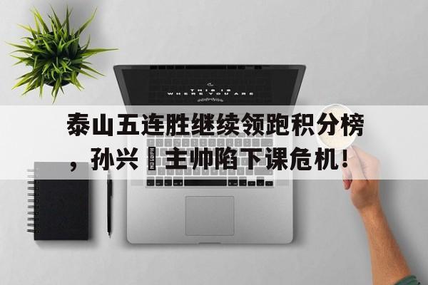 泰山五连胜继续领跑积分榜，孙兴慜主帅陷下课危机！